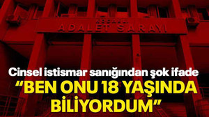 Cinsel istismar sanığından şok ifade: Ben onu 18 yaşında biliyordum
